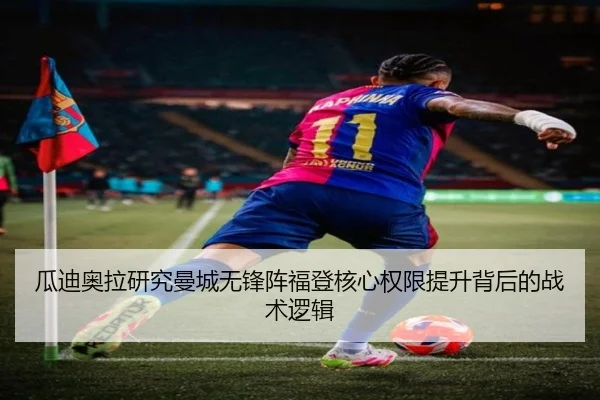 瓜迪奥拉研究曼城无锋阵福登核心权限提升背后的战术逻辑