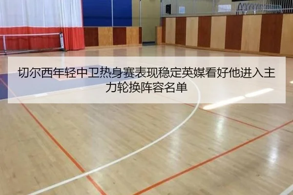 切尔西年轻中卫热身赛表现稳定英媒看好他进入主力轮换阵容名单